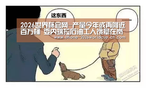 2026世界杯官网-产量今年或再降近百万桶 委内瑞拉石油工人饿晕在岗位上(图3) 世界杯买球