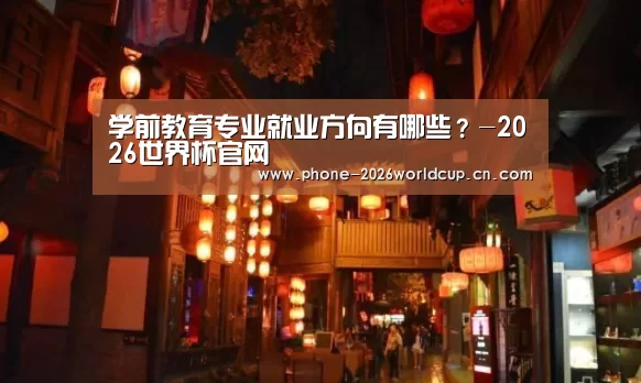 学前教育专业就业方向有哪些?-2026世界杯官网(图1) 世界杯买球