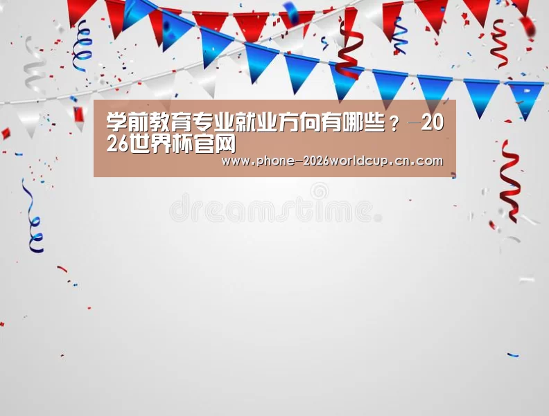 学前教育专业就业方向有哪些?-2026世界杯官网(图4) 2026世界杯官网