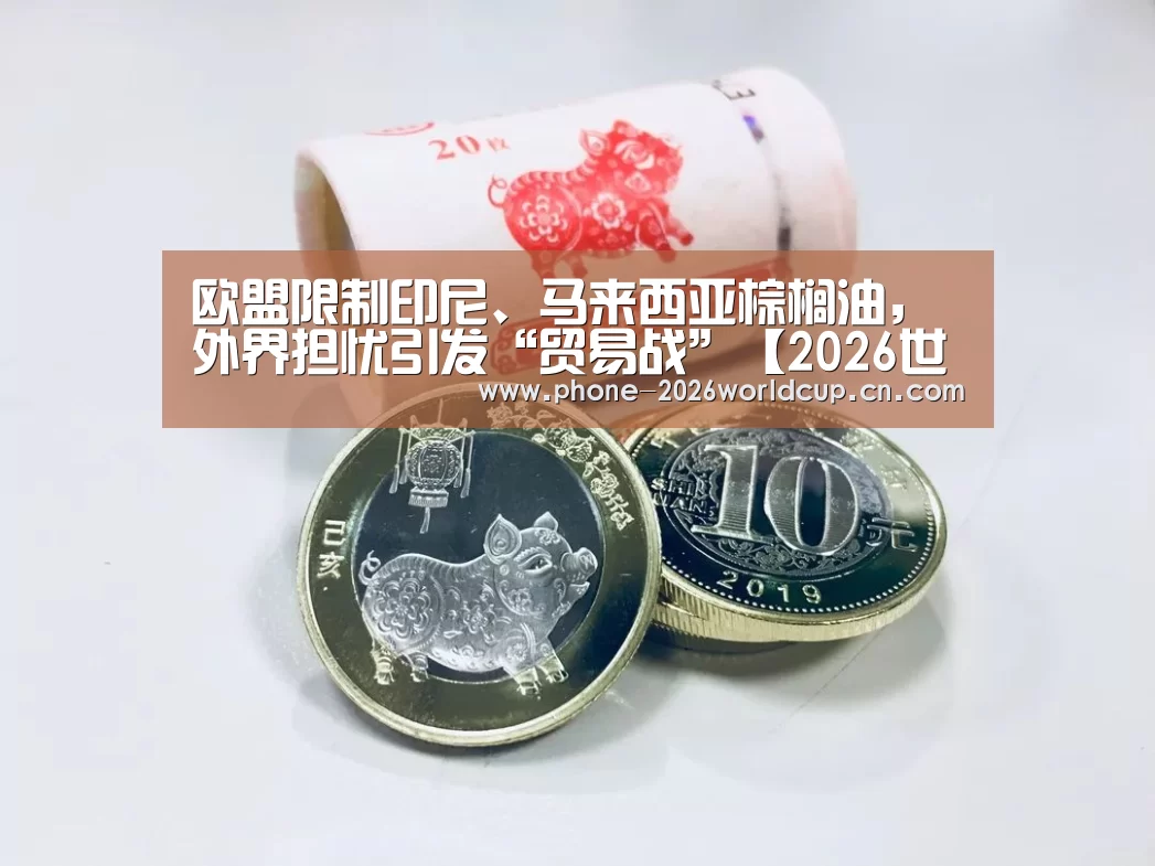 欧盟限制印尼、马来西亚棕榈油,外界担忧引发“贸易战”【2026世界杯】(图2) 2026世界杯官网