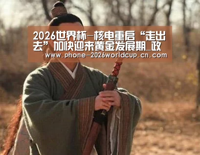 2026世界杯-核电重启“走出去”加快迎来黄金发展期_政策法规_新闻_矿道网(图2) 2026世界杯