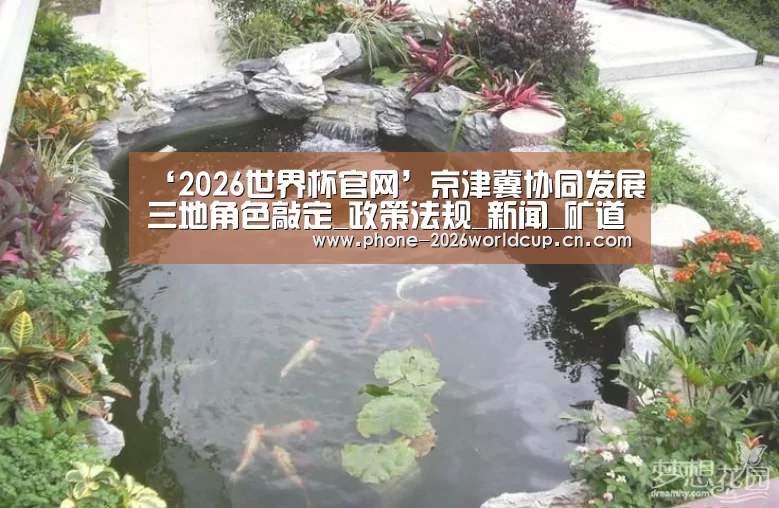 ‘2026世界杯官网’京津冀协同发展三地角色敲定_政策法规_新闻_矿道网(图3) 2026世界杯