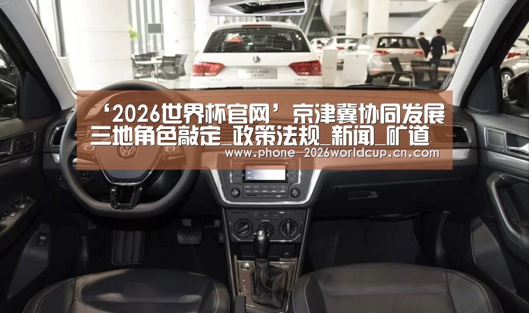 ‘2026世界杯官网’京津冀协同发展三地角色敲定_政策法规_新闻_矿道网(图2) 2026世界杯