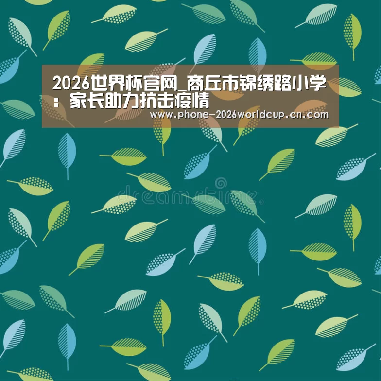 2026世界杯官网_商丘市锦绣路小学:家长助力抗击疫情(图2) 世界杯买球